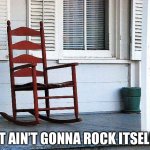 rocking chair | IT AIN’T GONNA ROCK ITSELF | image tagged in rocking chair | made w/ Imgflip meme maker