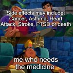 Dang Side effects | Side effects may include: Cancer, Asthma, Heart Attack, Stroke, PTSD or death me who needs the medicine | image tagged in road to el dorado | made w/ Imgflip meme maker