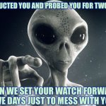 Alien Pointing | WE ABDUCTED YOU AND PROBED YOU FOR TWO HOURS; THEN WE SET YOUR WATCH FORWARD FIVE DAYS JUST TO MESS WITH YOU | image tagged in alien pointing,memes,funny | made w/ Imgflip meme maker