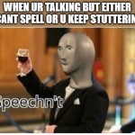 speechn't | WHEN UR TALKING BUT EITHER U CANT SPELL OR U KEEP STUTTERING: | image tagged in speechn't | made w/ Imgflip meme maker