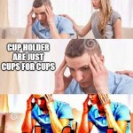 honey whats wrong | CUP HOLDER ARE JUST CUPS FOR CUPS | image tagged in honey whats wrong | made w/ Imgflip meme maker