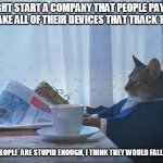 Cat reading newspaper | MIGHT START A COMPANY THAT PEOPLE PAY ME TO TAKE ALL OF THEIR DEVICES THAT TRACK THEM. SOME PEOPLE  ARE STUPID ENOUGH, I THINK THEY WOULD FALL FOR IT. | image tagged in cat reading newspaper | made w/ Imgflip meme maker