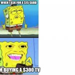 Spongebob money | MOM, WHEN I ASK FOR A $15 CARD; MOM BUYING A $300 TV | image tagged in spongebob money | made w/ Imgflip meme maker