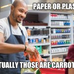 Paper or plastic | PAPER OR PLASTIC? ACTUALLY THOSE ARE CARROTS. | image tagged in grocery | made w/ Imgflip meme maker