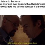 We're done when I say we're done | Me: listens to the same music over and over again without headphones 
Someone: asks me to stop because it's annoying
Me: | image tagged in we're done when i say we're done | made w/ Imgflip meme maker