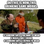It wouldn’t take long to get drunk | OK, THIS IS HOW THIS DRINKING GAME WORKS. IF SOMEONE SAYS, “YOU HAVE TO WEAR
A MASK” TAKE 1 DRINK.

IF SOMEONE SAYS, “I REFUSE TO WEAR
A MASK” TAKE 2 DRINKS. | image tagged in drinking,game,princess bride,mask,memes,drunk | made w/ Imgflip meme maker