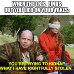 Is stealing from a thief still stealing? | WHEN THE I.R.S.  FINDS OUT YOU LIED ON YOUR TAXES:; YOU’RE TRYING TO KIDNAP WHAT I HAVE RIGHTFULLY STOLEN. | image tagged in vezzini the sicilian,irs,government,corruption,taxes,memes | made w/ Imgflip meme maker