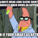 smart patric | ALWAYS WEAR LONG SLEEVE SHIRTS AND GOGGLES WHEN DOING AN EXPERIMENT; EVEN IF YOUR SMART AS PATRICK | image tagged in smart patric | made w/ Imgflip meme maker