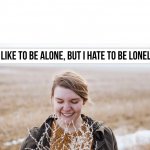 I like to be alone but I hate to be lonely
