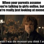 I wish I was the monster you think I am | When your parents assume you're talking to girls online, but you're really just looking at memes: | image tagged in i wish i was the monster you think i am | made w/ Imgflip meme maker