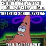 Schools be like | PARENTS: OUR CHILDREN NEED AT LEAST 8 HOURS OF SLEEP A NIGHT. THE ENTIRE SCHOOL SYSTEM: | image tagged in three take it or leave it with textroom | made w/ Imgflip meme maker