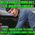 So begins Spock's workman's comp claim against the Federation. | WITH OUR TECHNOLOGY, IT IS HIGHLY ILLOGICAL; THAT I SHOULD HAVE TO STAND HUNCHED AT A 45 DEGREE ANGLE FOR HOURS. | image tagged in spock,workman's comp,the federation,injury | made w/ Imgflip meme maker