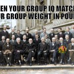 Said No Physicist Ever! | WHEN YOUR GROUP IQ MATCHES YOUR GROUP WEIGHT IN POUNDS | image tagged in said no physicist ever | made w/ Imgflip meme maker