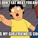 Gene Bobs Burgers | NO, I DON'T EAT MEAT YOU ANIMAL; UNLESS MY GIRLFRIEND IS COOKING | image tagged in gene bobs burgers | made w/ Imgflip meme maker