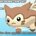 Furret you dare oppose me mortal? | OTHER POKEMON'S THEME: *EXIST*; FURRET: | image tagged in furret you dare oppose me mortal | made w/ Imgflip meme maker