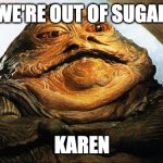 Karen Better Be Listening | WE'RE OUT OF SUGAR KAREN | image tagged in jabba the hutt | made w/ Imgflip meme maker