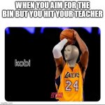 KOBI | WHEN YOU AIM FOR THE BIN BUT YOU HIT YOUR TEACHER | image tagged in kobi | made w/ Imgflip meme maker