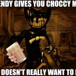 Ink Bendy | BENDY GIVES YOU CHOCCY MILK; CAUSE HE DOESN'T REALLY WANT TO KILL YOU | image tagged in shocked bendy,bendy,bendy and the ink machine,choccymilk,choccy milk | made w/ Imgflip meme maker