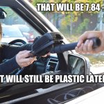 Drive thru | THAT WILL BE 7.84 --; NO, IT WILL STILL BE PLASTIC LATER. | image tagged in drive thru | made w/ Imgflip meme maker