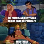 El Dorado explaining | MY FRIEND AND I LISTENING TO OUR ROAD TRIP MIXTAPE; THE OTHERS IN THE BACK SEAT | image tagged in el dorado explaining | made w/ Imgflip meme maker