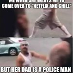 come over to netflix and...forget that | ME WHEN SHE WANTS ME TO COME OVER TO "NETFLIX AND CHILL"; BUT HER DAD IS A POLICE MAN | image tagged in cholo walk forgot,cops,cop dad | made w/ Imgflip meme maker