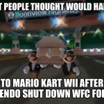 Mario Kart Wii is my favorite Wii game | WHAT PEOPLE THOUGHT WOULD HAPPEN; TO MARIO KART WII AFTER NINTENDO SHUT DOWN WFC FOR WII | image tagged in mario kart wii coffin dance | made w/ Imgflip meme maker