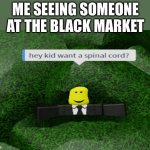 Another new meme template | ME SEEING SOMEONE AT THE BLACK MARKET | image tagged in want some spinal cord,memes,funny memes,lol,black market | made w/ Imgflip meme maker