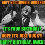 clown with duck | AIN'T NO CLOWNIN' AROUND! IT'S YOUR BIRTHDAY! HOPE IT'S JUST DUCKY! HAPPY BIRTHDAY, OWEN! | image tagged in clown with duck | made w/ Imgflip meme maker