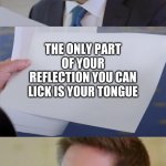 Johnathan Swan Reaction | THE ONLY PART OF YOUR REFLECTION YOU CAN LICK IS YOUR TONGUE | image tagged in johnathan swan reaction | made w/ Imgflip meme maker