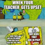 true | WHEN YOUR TEACHER  GETS UPSET; 1ST DAY KIDS THAT ARE IN PREP; KIDS THAT ARE IN 5TH GRADE AND HAS BEEN TOLD OFF 100 TIMES | image tagged in spongebob monter | made w/ Imgflip meme maker