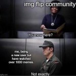 You new here? | img flip community; me, being a new user but have watched over 1000 memes. | image tagged in you new here | made w/ Imgflip meme maker