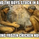 meme | ME AND THE BOYS STUCK IN A CAVE; COOKING FROZEN CHICKEN NUGGIES | image tagged in caveman fire | made w/ Imgflip meme maker