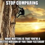 Comparing | STOP COMPARING; WHAT MATTERS IS THAT YOU’RE A BETTER VERSION OF YOU THAN YESTERDAY | image tagged in striving climber | made w/ Imgflip meme maker