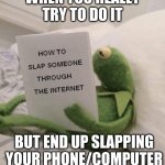 how to slap someone through the internet | WHEN YOU REALLY TRY TO DO IT; BUT END UP SLAPPING YOUR PHONE/COMPUTER | image tagged in funny memes | made w/ Imgflip meme maker