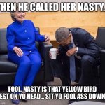 hillary obama laughing | THEN HE CALLED HER NASTY... FOOL, NASTY IS THAT YELLOW BIRD NEST ON YO HEAD... SIT YO FOOL ASS DOWN!! | image tagged in hillary obama laughing | made w/ Imgflip meme maker