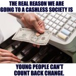 The real reason | THE REAL REASON WE ARE GOING TO A CASHLESS SOCIETY IS; YOUNG PEOPLE CAN’T COUNT BACK CHANGE. | image tagged in cashier confusion,money,change,coins,shortage,memes | made w/ Imgflip meme maker