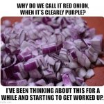 Random shower thoughts | WHY DO WE CALL IT RED ONION,
WHEN IT’S CLEARLY PURPLE? I’VE BEEN THINKING ABOUT THIS FOR A
WHILE AND STARTING TO GET WORKED UP. | image tagged in red onion,shower thoughts,thinking,angry,colors,memes | made w/ Imgflip meme maker