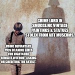 Art theft is no laughing matter | CRIME LORD IN SMUGGLING VINTAGE PAINTINGS & STATUES STOLEN FROM ART MUSEUMS. USING DEVIANTART PICS OF ANIME GIRLS FOR NIGHTCORE REMIXES WITHOUT ASKING OR CREDITING THE ARTIST. | image tagged in anakin shadow,artwork,star wars,stealing,darth vader,anakin skywalker | made w/ Imgflip meme maker