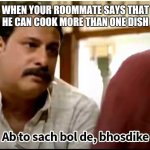 Lying to a roommate is not a good idea | WHEN YOUR ROOMMATE SAYS THAT HE CAN COOK MORE THAN ONE DISH | image tagged in ab tho sach bolde,india,roommates | made w/ Imgflip meme maker