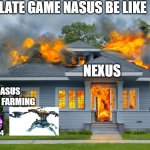 house on fire | LATE GAME NASUS BE LIKE; NEXUS; NASUS STILL FARMING | image tagged in house on fire | made w/ Imgflip meme maker