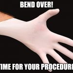 rubber glove | BEND OVER! TIME FOR YOUR PROCEDURE | image tagged in rubber glove | made w/ Imgflip meme maker