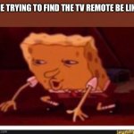 Spongebob dropped | ME TRYING TO FIND THE TV REMOTE BE LIKE | image tagged in spongebob dropped | made w/ Imgflip meme maker