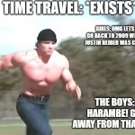 Yes | TIME TRAVEL: *EXISTS*; GIRLS: OMG LETS GO BACK TO 2009 WHEN JUSTIN BEIBER WAS CUTE! THE BOYS: 
HARAMBE! GET AWAY FROM THAT KID! | image tagged in buff man running | made w/ Imgflip meme maker
