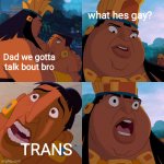 When my brother went to talk to my dad... | what hes gay? Dad we gotta talk bout bro; TRANS | image tagged in transgender,coming out,trans,dad,road to el dorado | made w/ Imgflip meme maker