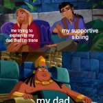 I made this after I came out to my dad. | me trying to explain to my dad that I'm trans my supportive sibling my dad | image tagged in road to el dorado,transgender,coming out,daddy issues | made w/ Imgflip meme maker