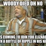 sanford and son | WOODY DIED OH NO; HE'S COMING TO JOIN YOU ELIZABETH WITH A BOTTLE OF RIPPLE IN HIS HAND. | image tagged in sanford and son | made w/ Imgflip meme maker