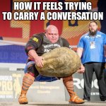 Strong man lifting meme | HOW IT FEELS TRYING TO CARRY A CONVERSATION | image tagged in strong man lifting meme | made w/ Imgflip meme maker