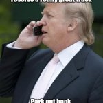 Trump on the phone | Yes, U Haul? I need to reserve a really great truck; Park out back, and leave it running... | image tagged in trump on the phone | made w/ Imgflip meme maker