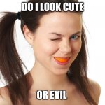 Cute or evil | DO I LOOK CUTE; OR EVIL | image tagged in crazy girl smiling,orange,cute girl | made w/ Imgflip meme maker