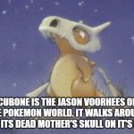 Cu Cu Cu......Bone Bone Bone.... | CUBONE IS THE JASON VOORHEES OF THE POKEMON WORLD. IT WALKS AROUND WITH ITS DEAD MOTHER'S SKULL ON IT'S HEAD. | image tagged in cubone,jason voorhees,friday the 13th | made w/ Imgflip meme maker